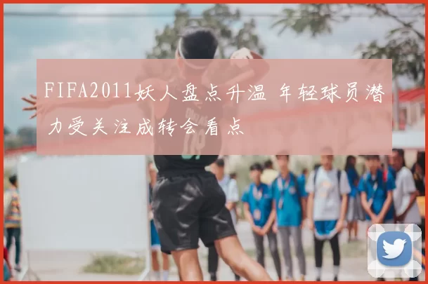 FIFA2011妖人盘点升温 年轻球员潜力受关注成转会看点