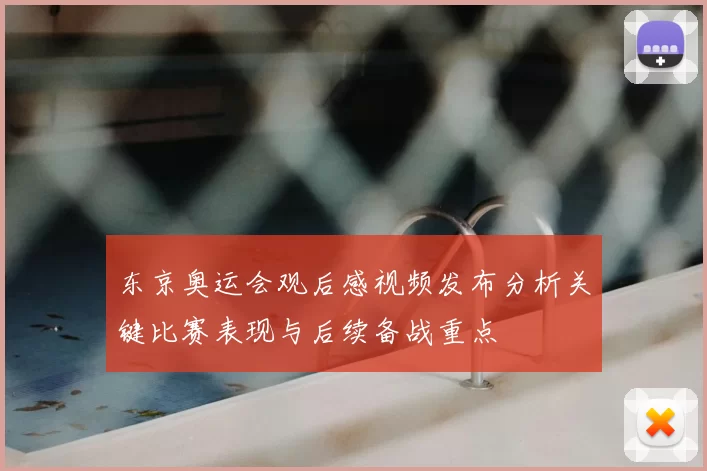 东京奥运会观后感视频发布分析关键比赛表现与后续备战重点