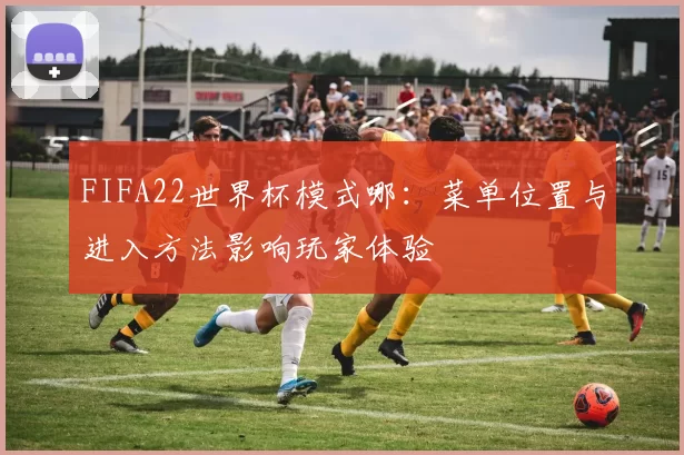 FIFA22世界杯模式哪：菜单位置与进入方法影响玩家体验