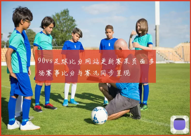 90vs足球比分网站更新赛果页面 多场赛事比分与赛况同步呈现