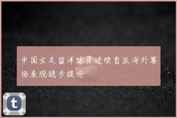 中国女足留洋球员连续首发海外赛场表现稳步提升