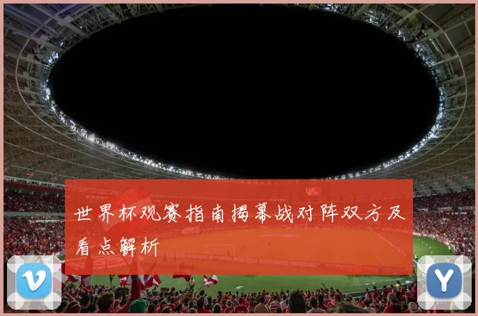 世界杯观赛指南揭幕战对阵双方及看点解析