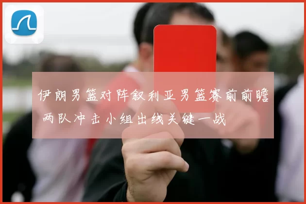 伊朗男篮对阵叙利亚男篮赛前前瞻 两队冲击小组出线关键一战