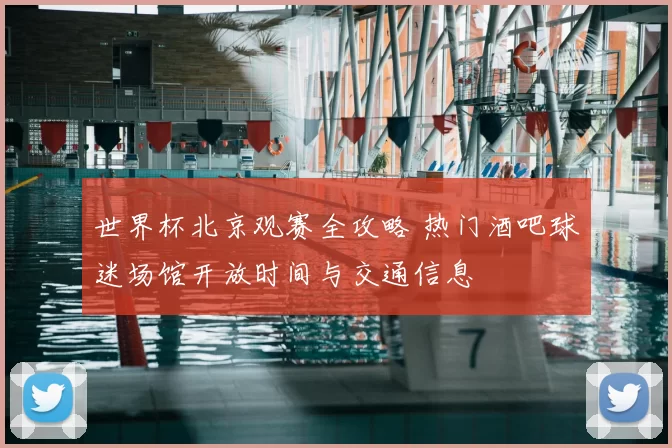世界杯北京观赛全攻略 热门酒吧球迷场馆开放时间与交通信息