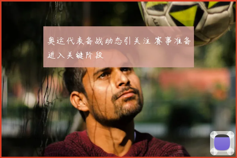 奥运代表备战动态引关注 赛事准备进入关键阶段