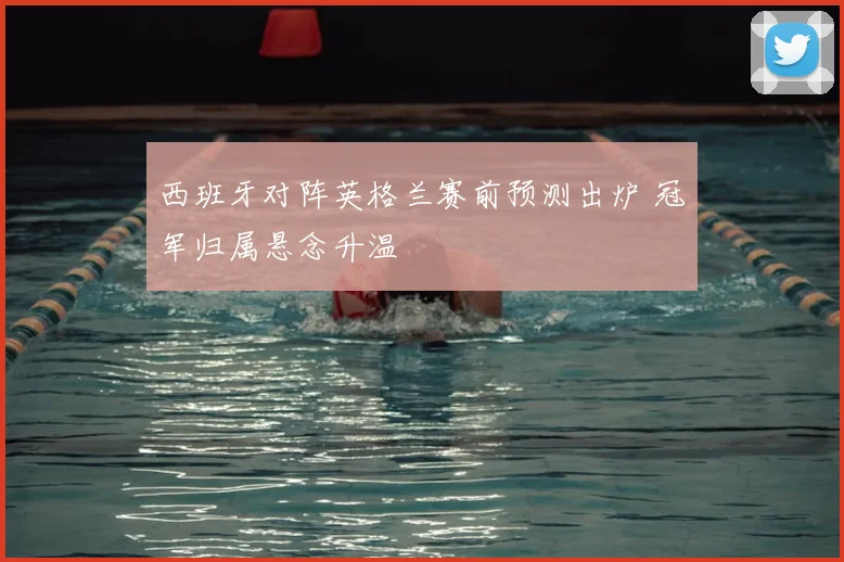 西班牙对阵英格兰赛前预测出炉 冠军归属悬念升温