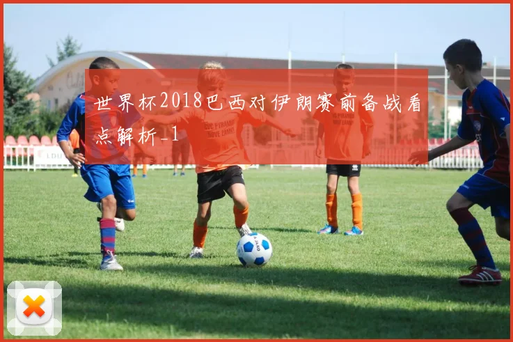 世界杯2018巴西对伊朗赛前备战看点解析_1
