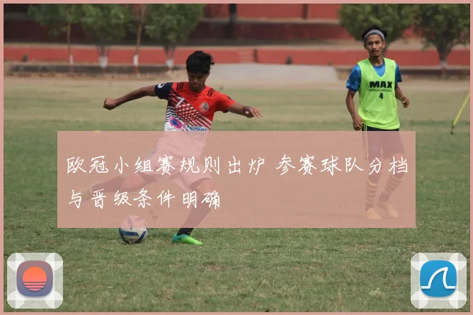 欧冠小组赛规则出炉 参赛球队分档与晋级条件明确