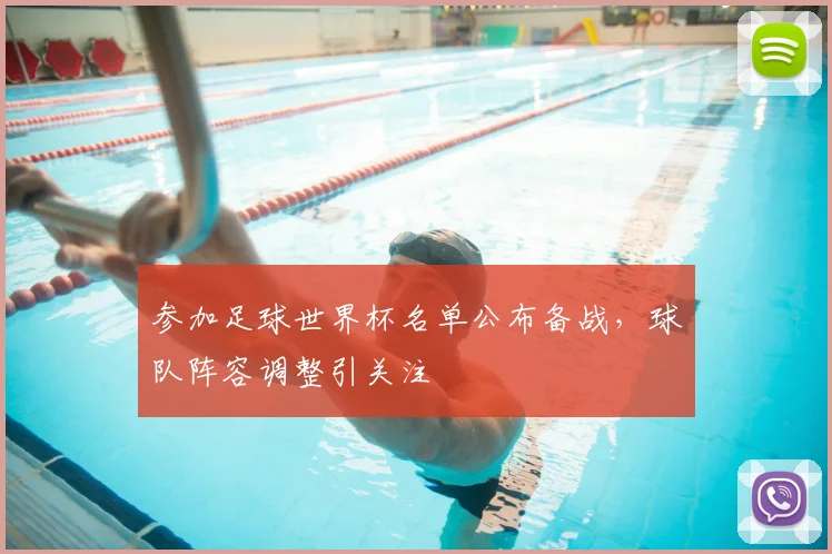 参加足球世界杯名单公布备战,球队阵容调整引关注