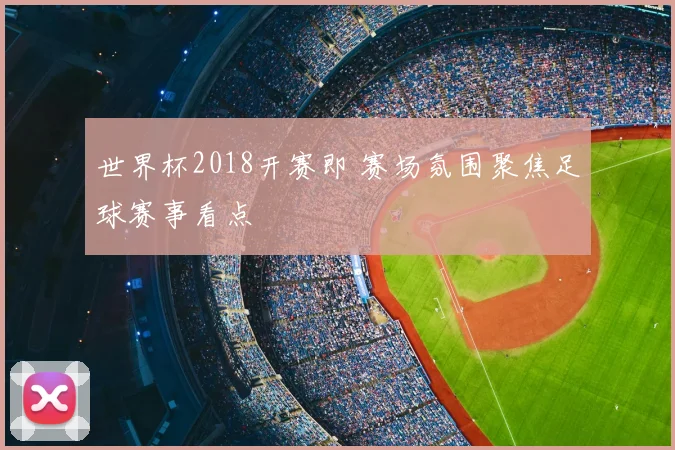 世界杯2018开赛即 赛场氛围聚焦足球赛事看点