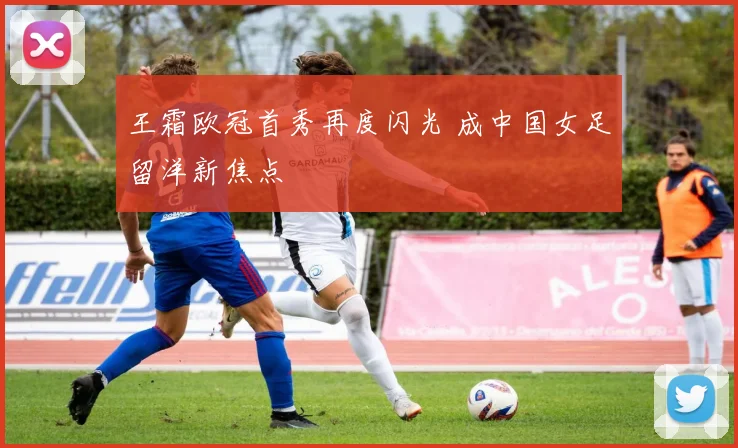王霜欧冠首秀再度闪光 成中国女足留洋新焦点