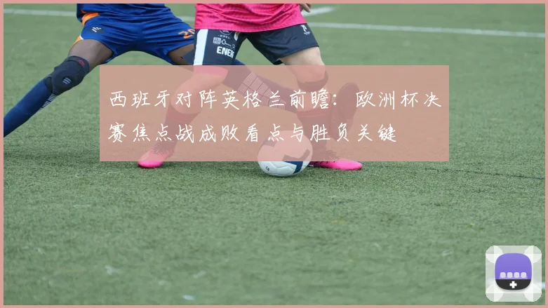 西班牙对阵英格兰前瞻：欧洲杯决赛焦点战成败看点与胜负关键
