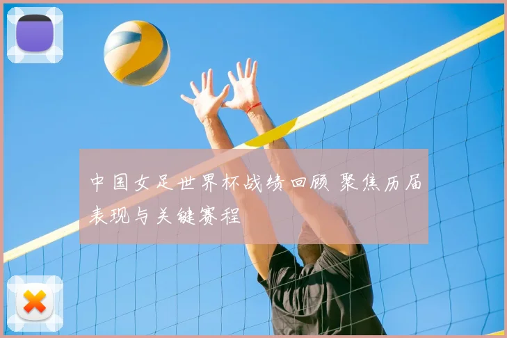 中国女足世界杯战绩回顾 聚焦历届表现与关键赛程
