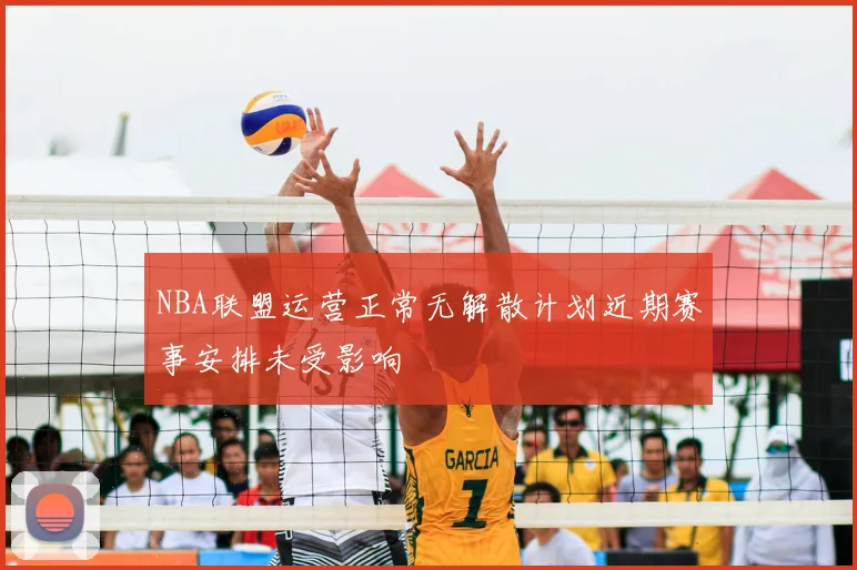 NBA联盟运营正常无解散计划近期赛事安排未受影响
