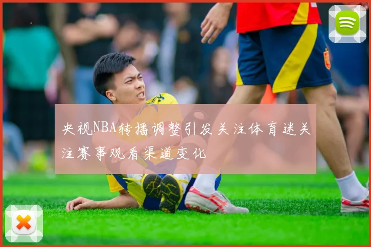 央视NBA转播调整引发关注体育迷关注赛事观看渠道变化
