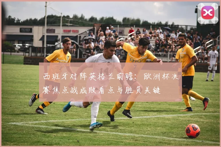 西班牙对阵英格兰前瞻：欧洲杯决赛焦点战成败看点与胜负关键