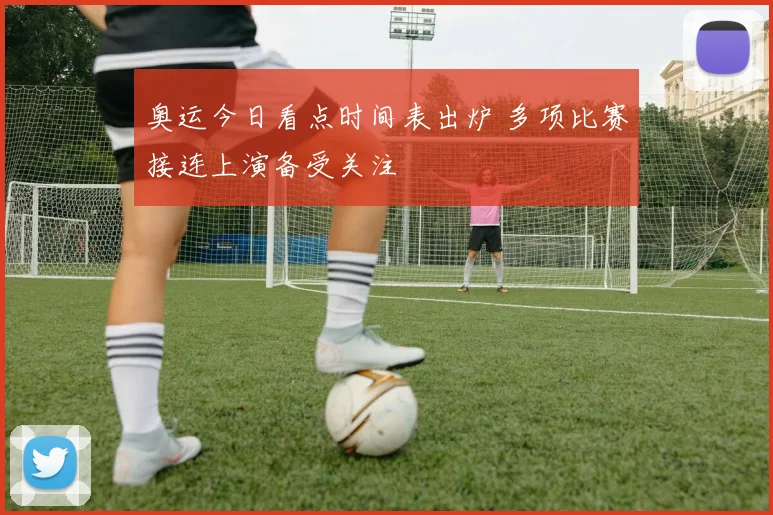 奥运今日看点时间表出炉 多项比赛接连上演备受关注