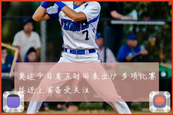 奥运今日看点时间表出炉 多项比赛接连上演备受关注