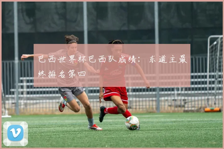 巴西世界杯巴西队成绩：东道主最终排名第四