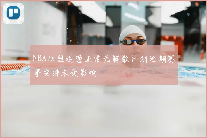 NBA联盟运营正常无解散计划近期赛事安排未受影响