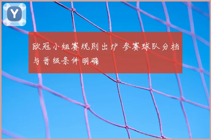 欧冠小组赛规则出炉 参赛球队分档与晋级条件明确